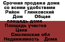 Срочная продажа дома со всеми удобствами › Район ­ Глинковский › Дом ­ 5 › Общая площадь дома ­ 100 › Площадь участка ­ 20 › Цена ­ 700 000 - Смоленская обл. Недвижимость » Дома, коттеджи, дачи продажа   . Смоленская обл.